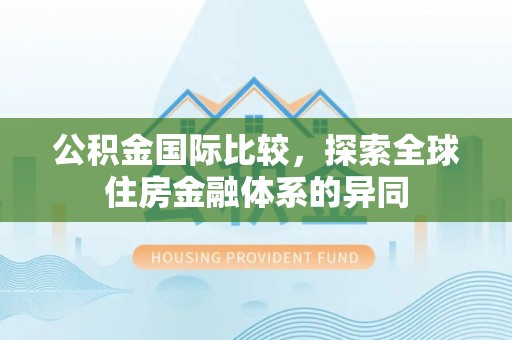 图木舒克公积金国际比较，探索全球住房金融体系的异同