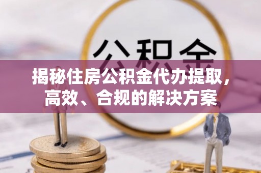 图木舒克揭秘住房公积金代办提取，高效、合规的解决方案