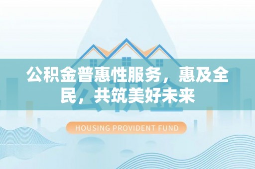 图木舒克公积金普惠性服务，惠及全民，共筑美好未来