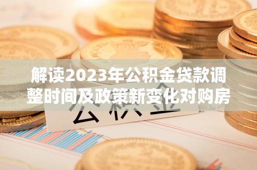 图木舒克解读2023年公积金贷款调整时间及政策新变化对购房的影响