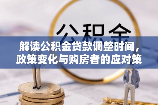 图木舒克解读公积金贷款调整时间，政策变化与购房者的应对策略