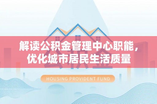 图木舒克解读公积金管理中心职能，优化城市居民生活质量