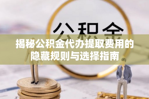 图木舒克揭秘公积金代办提取费用的隐藏规则与选择指南