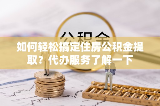 图木舒克如何轻松搞定住房公积金提取？代办服务了解一下