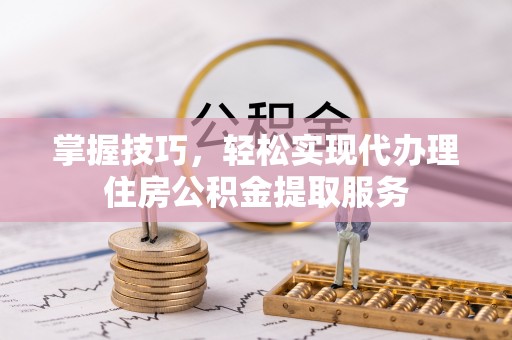 图木舒克掌握技巧，轻松实现代办理住房公积金提取服务