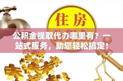 图木舒克公积金提取代办哪里有？一站式服务，助您轻松搞定！