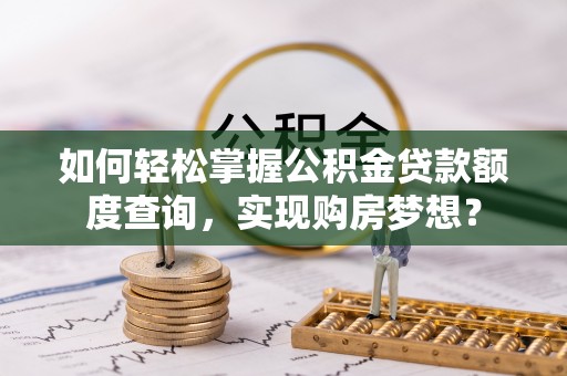 图木舒克如何轻松掌握公积金贷款额度查询，实现购房梦想？