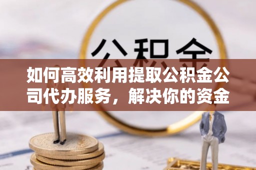 图木舒克如何高效利用提取公积金公司代办服务，解决你的资金难题