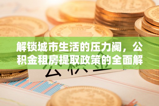 图木舒克解锁城市生活的压力阀，公积金租房提取政策的全面解析与实践指南