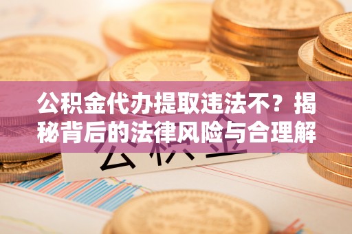 图木舒克公积金代办提取违法不？揭秘背后的法律风险与合理解决方案