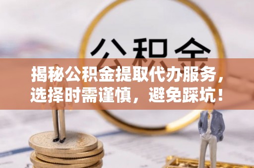 图木舒克揭秘公积金提取代办服务，选择时需谨慎，避免踩坑！