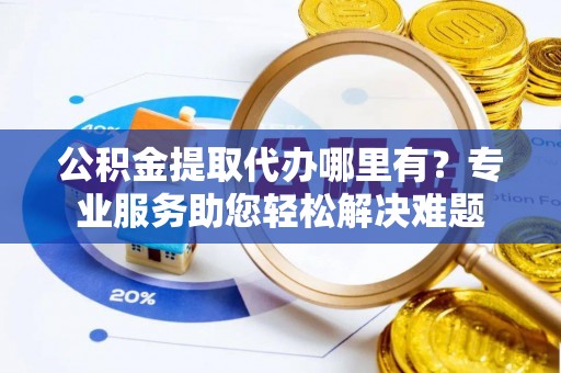 图木舒克公积金提取代办哪里有？专业服务助您轻松解决难题
