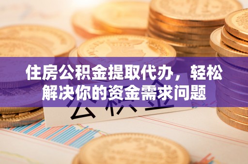 图木舒克住房公积金提取代办，轻松解决你的资金需求问题