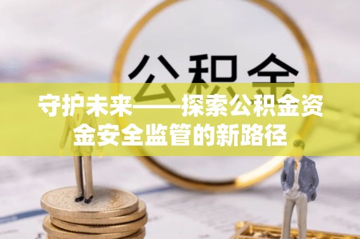 图木舒克守护未来——探索公积金资金安全监管的新路径