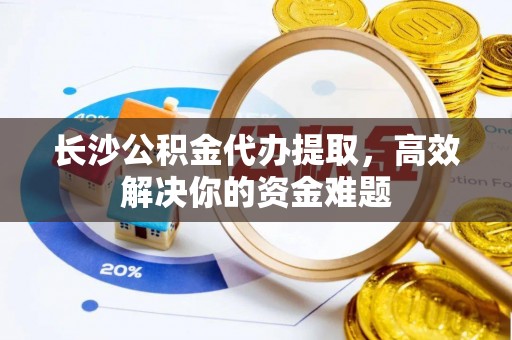 图木舒克长沙公积金代办提取，高效解决你的资金难题