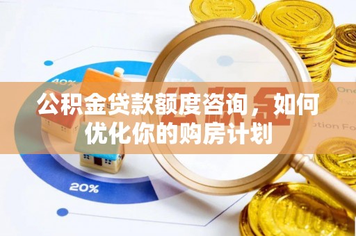 图木舒克公积金贷款额度咨询，如何优化你的购房计划