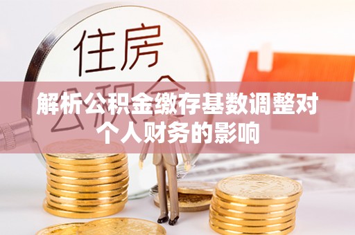 图木舒克解析公积金缴存基数调整对个人财务的影响