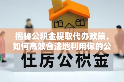 图木舒克揭秘公积金提取代办政策，如何高效合法地利用你的公积金