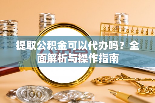 图木舒克提取公积金可以代办吗？全面解析与操作指南