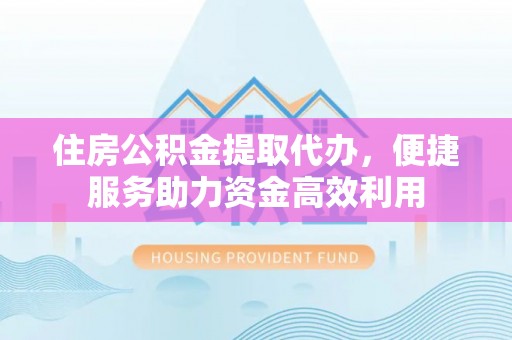 图木舒克住房公积金提取代办，便捷服务助力资金高效利用