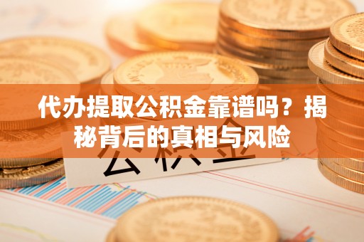 图木舒克代办提取公积金靠谱吗？揭秘背后的真相与风险