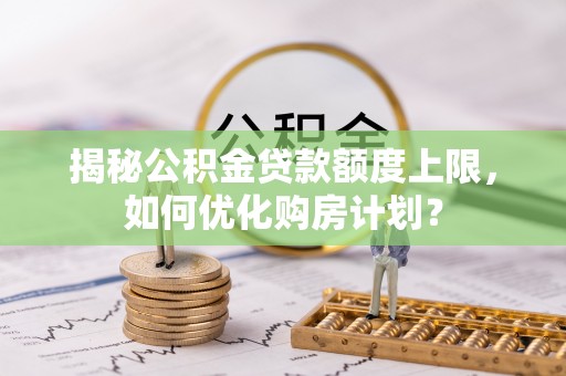 图木舒克揭秘公积金贷款额度上限，如何优化购房计划？