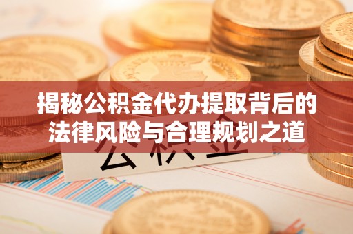 图木舒克揭秘公积金代办提取背后的法律风险与合理规划之道