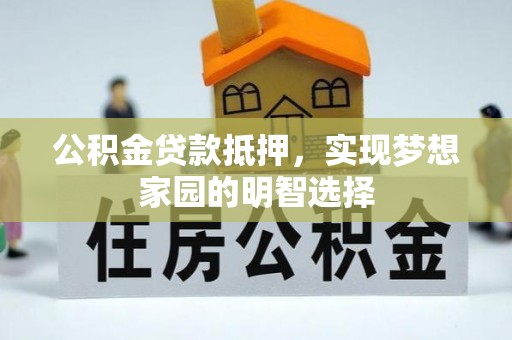 图木舒克公积金贷款抵押，实现梦想家园的明智选择
