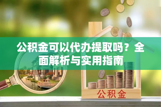 图木舒克公积金可以代办提取吗？全面解析与实用指南
