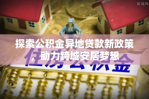 图木舒克探索公积金异地贷款新政策，助力跨城安居梦想