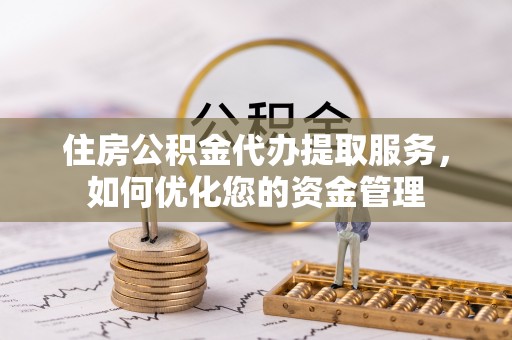 图木舒克住房公积金代办提取服务，如何优化您的资金管理