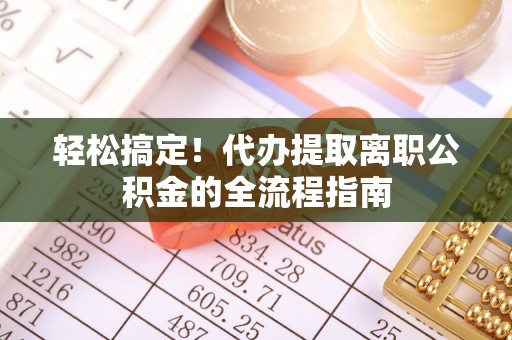 图木舒克轻松搞定！代办提取离职公积金的全流程指南