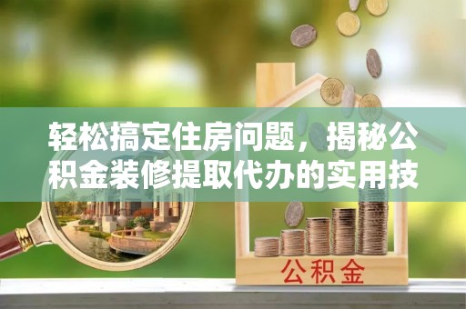 图木舒克轻松搞定住房问题，揭秘公积金装修提取代办的实用技巧