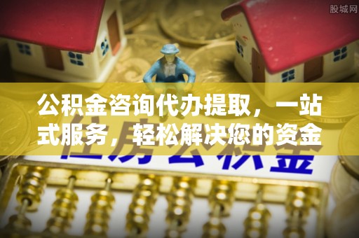 图木舒克公积金咨询代办提取，一站式服务，轻松解决您的资金需求