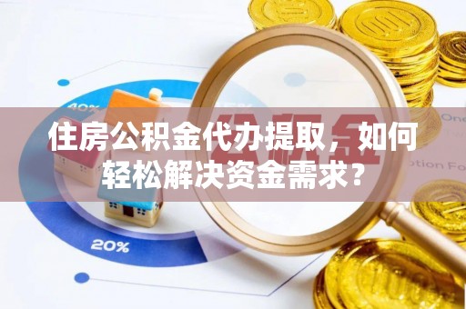 图木舒克住房公积金代办提取，如何轻松解决资金需求？