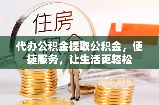 图木舒克代办公积金提取公积金，便捷服务，让生活更轻松