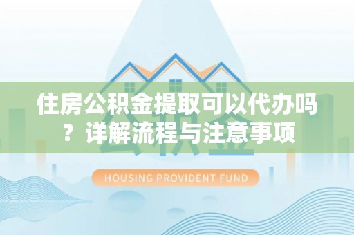 图木舒克住房公积金提取可以代办吗？详解流程与注意事项