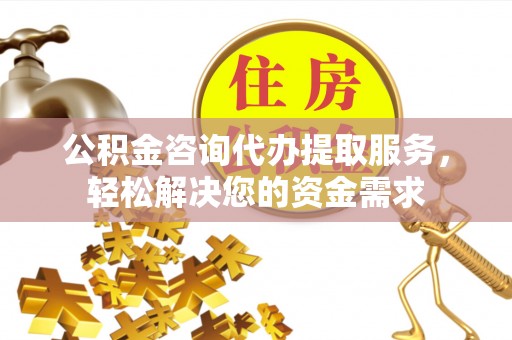 图木舒克公积金咨询代办提取服务，轻松解决您的资金需求