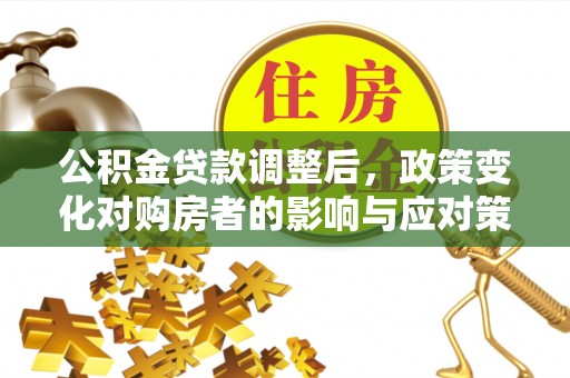 图木舒克公积金贷款调整后，政策变化对购房者的影响与应对策略