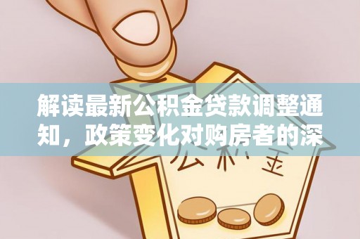 图木舒克解读最新公积金贷款调整通知，政策变化对购房者的深远影响