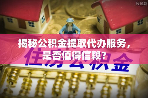 图木舒克揭秘公积金提取代办服务，是否值得信赖？
