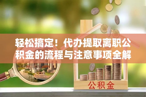 图木舒克轻松搞定！代办提取离职公积金的流程与注意事项全解析