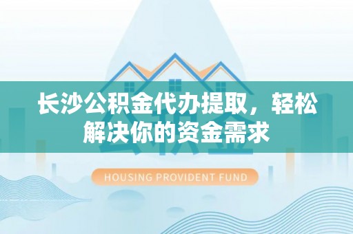 图木舒克长沙公积金代办提取，轻松解决你的资金需求