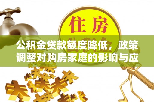 图木舒克公积金贷款额度降低，政策调整对购房家庭的影响与应对策略