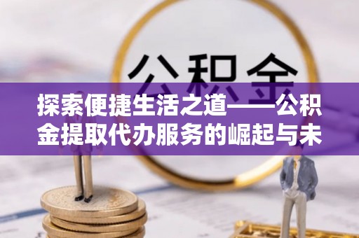 图木舒克探索便捷生活之道——公积金提取代办服务的崛起与未来